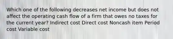 Which one of the following decreases net income but does not affect the operating cash flow of a firm that owes no taxes for the current year? Indirect cost Direct cost Noncash item Period cost Variable cost