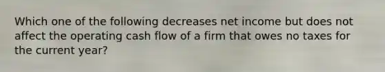 Which one of the following decreases net income but does not affect the operating cash flow of a firm that owes no taxes for the current year?