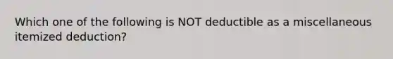 Which one of the following is NOT deductible as a miscellaneous itemized deduction?