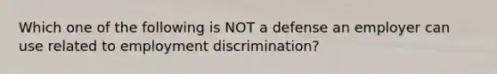 Which one of the following is NOT a defense an employer can use related to employment discrimination?