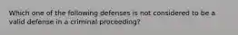 Which one of the following defenses is not considered to be a valid defense in a criminal proceeding?