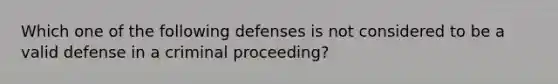 Which one of the following defenses is not considered to be a valid defense in a criminal proceeding?