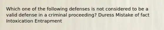 Which one of the following defenses is not considered to be a valid defense in a criminal proceeding? Duress Mistake of fact Intoxication Entrapment