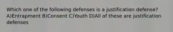 Which one of the following defenses is a justification defense? A)Entrapment B)Consent C)Youth D)All of these are justification defenses