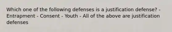 Which one of the following defenses is a justification defense? - Entrapment - Consent - Youth - All of the above are justification defenses