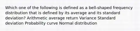 Which one of the following is defined as a bell-shaped frequency distribution that is defined by its average and its standard deviation? Arithmetic average return Variance Standard deviation Probability curve Normal distribution