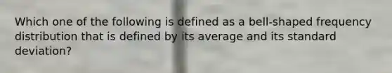 Which one of the following is defined as a bell-shaped <a href='https://www.questionai.com/knowledge/kBageYpRHz-frequency-distribution' class='anchor-knowledge'>frequency distribution</a> that is defined by its average and its <a href='https://www.questionai.com/knowledge/kqGUr1Cldy-standard-deviation' class='anchor-knowledge'>standard deviation</a>?