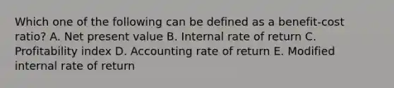 Which one of the following can be defined as a benefit-cost ratio? A. Net present value B. Internal rate of return C. Profitability index D. Accounting rate of return E. Modified internal rate of return