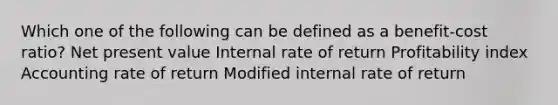 Which one of the following can be defined as a benefit-cost ratio? Net present value Internal rate of return Profitability index Accounting rate of return Modified internal rate of return