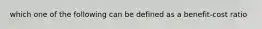 which one of the following can be defined as a benefit-cost ratio