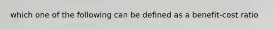 which one of the following can be defined as a benefit-cost ratio