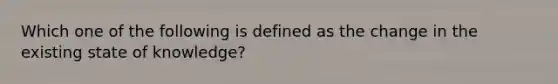 Which one of the following is defined as the change in the existing state of knowledge?