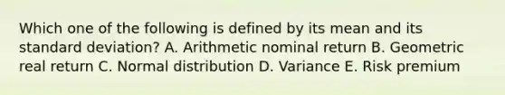 Which one of the following is defined by its mean and its standard deviation? A. Arithmetic nominal return B. Geometric real return C. Normal distribution D. Variance E. Risk premium