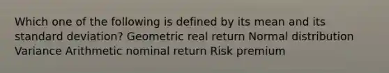 Which one of the following is defined by its mean and its <a href='https://www.questionai.com/knowledge/kqGUr1Cldy-standard-deviation' class='anchor-knowledge'>standard deviation</a>? Geometric real return Normal distribution Variance Arithmetic nominal return Risk premium