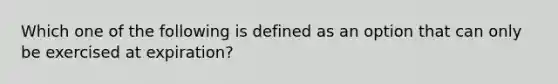 Which one of the following is defined as an option that can only be exercised at expiration?