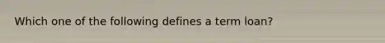 Which one of the following defines a term loan?