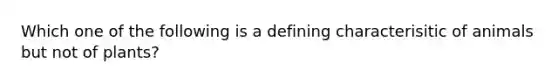 Which one of the following is a defining characterisitic of animals but not of plants?