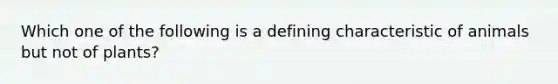 Which one of the following is a defining characteristic of animals but not of plants?