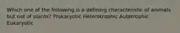 Which one of the following is a defining characteristic of animals but not of plants? Prokaryotic Heterotrophic Autotrophic Eukaryotic