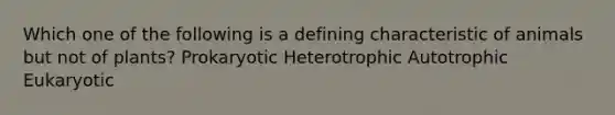 Which one of the following is a defining characteristic of animals but not of plants? Prokaryotic Heterotrophic Autotrophic Eukaryotic