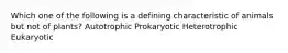 Which one of the following is a defining characteristic of animals but not of plants? Autotrophic Prokaryotic Heterotrophic Eukaryotic