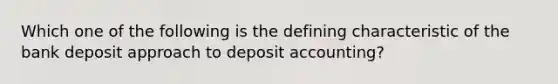 Which one of the following is the defining characteristic of the bank deposit approach to deposit accounting?