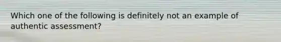 Which one of the following is definitely not an example of authentic assessment?