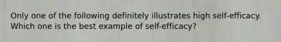 Only one of the following definitely illustrates high self-efficacy. Which one is the best example of self-efficacy?