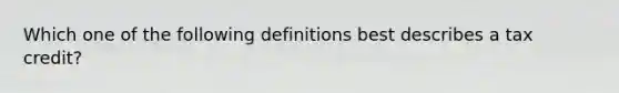 Which one of the following definitions best describes a tax credit?