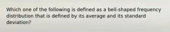 Which one of the following is deﬁned as a bell-shaped <a href='https://www.questionai.com/knowledge/kBageYpRHz-frequency-distribution' class='anchor-knowledge'>frequency distribution</a> that is deﬁned by its average and its <a href='https://www.questionai.com/knowledge/kqGUr1Cldy-standard-deviation' class='anchor-knowledge'>standard deviation</a>?