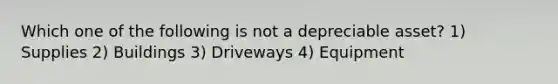 Which one of the following is not a depreciable asset? 1) Supplies 2) Buildings 3) Driveways 4) Equipment