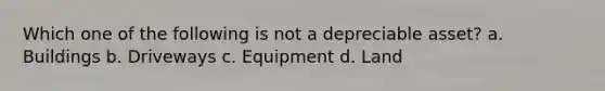 Which one of the following is not a depreciable asset? a. Buildings b. Driveways c. Equipment d. Land