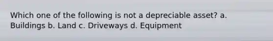 Which one of the following is not a depreciable asset? a. Buildings b. Land c. Driveways d. Equipment