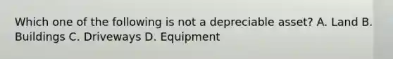 Which one of the following is not a depreciable asset? A. Land B. Buildings C. Driveways D. Equipment