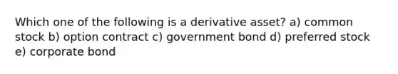 Which one of the following is a derivative asset? a) common stock b) option contract c) government bond d) preferred stock e) corporate bond