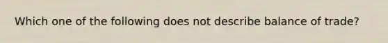 Which one of the following does not describe balance of trade?