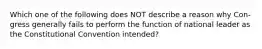 Which one of the following does NOT describe a reason why Con- gress generally fails to perform the function of national leader as the Constitutional Convention intended?