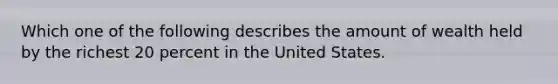 Which one of the following describes the amount of wealth held by the richest 20 percent in the United States.