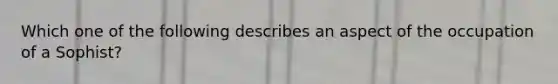 Which one of the following describes an aspect of the occupation of a Sophist?