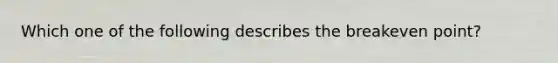 Which one of the following describes the breakeven point?