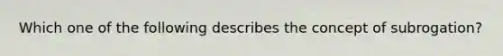 Which one of the following describes the concept of subrogation?