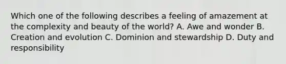 Which one of the following describes a feeling of amazement at the complexity and beauty of the world? A. Awe and wonder B. Creation and evolution C. Dominion and stewardship D. Duty and responsibility