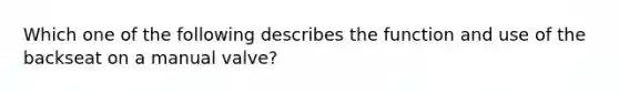 Which one of the following describes the function and use of the backseat on a manual valve?