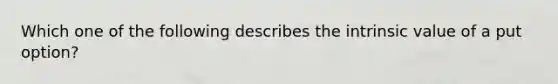 Which one of the following describes the intrinsic value of a put option?