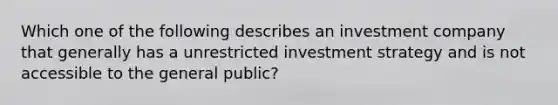 Which one of the following describes an investment company that generally has a unrestricted investment strategy and is not accessible to the general public?