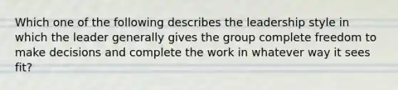 Which one of the following describes the leadership style in which the leader generally gives the group complete freedom to make decisions and complete the work in whatever way it sees fit?