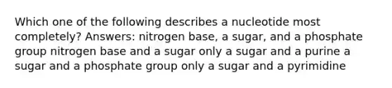 Which one of the following describes a nucleotide most completely? Answers: nitrogen base, a sugar, and a phosphate group nitrogen base and a sugar only a sugar and a purine a sugar and a phosphate group only a sugar and a pyrimidine