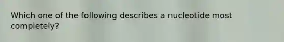 Which one of the following describes a nucleotide most completely?