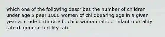 which one of the following describes the number of children under age 5 peer 1000 women of childbearing age in a given year a. crude birth rate b. child woman ratio c. infant mortality rate d. general fertility rate