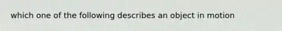 which one of the following describes an object in motion